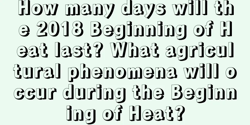 How many days will the 2018 Beginning of Heat last? What agricultural phenomena will occur during the Beginning of Heat?