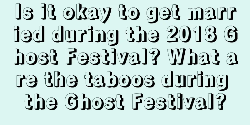 Is it okay to get married during the 2018 Ghost Festival? What are the taboos during the Ghost Festival?