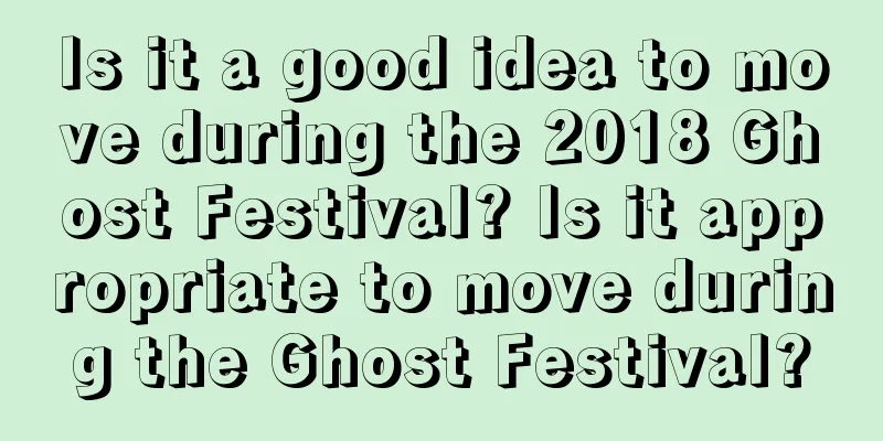 Is it a good idea to move during the 2018 Ghost Festival? Is it appropriate to move during the Ghost Festival?