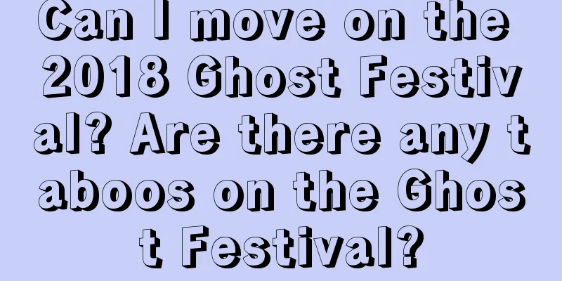 Can I move on the 2018 Ghost Festival? Are there any taboos on the Ghost Festival?