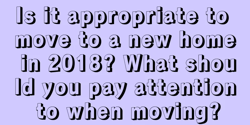 Is it appropriate to move to a new home in 2018? What should you pay attention to when moving?