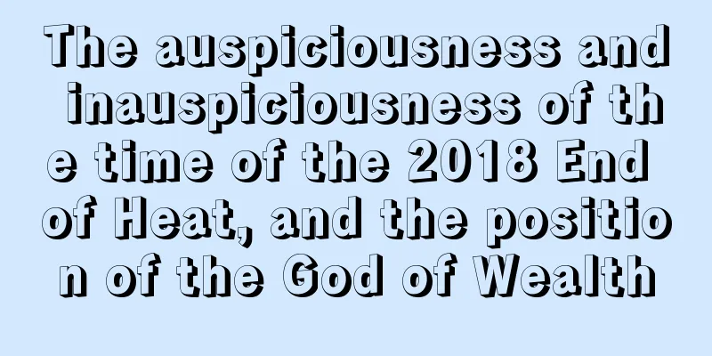 The auspiciousness and inauspiciousness of the time of the 2018 End of Heat, and the position of the God of Wealth