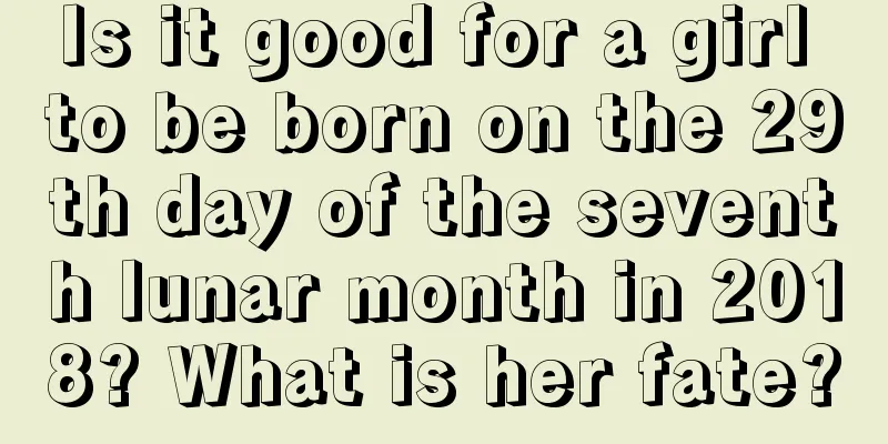 Is it good for a girl to be born on the 29th day of the seventh lunar month in 2018? What is her fate?