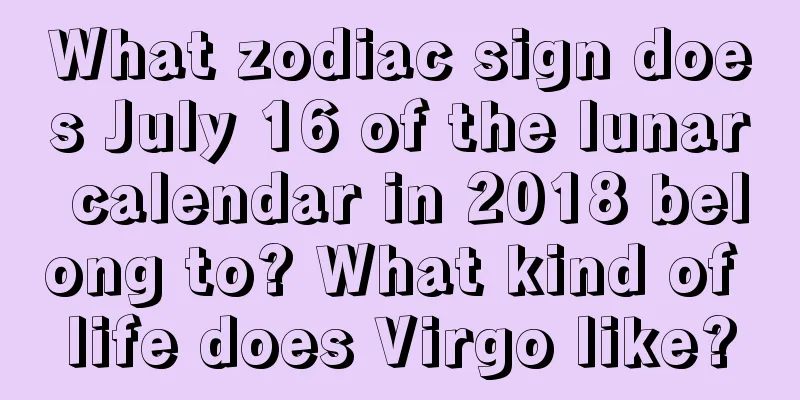 What zodiac sign does July 16 of the lunar calendar in 2018 belong to? What kind of life does Virgo like?