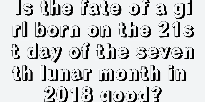 Is the fate of a girl born on the 21st day of the seventh lunar month in 2018 good?