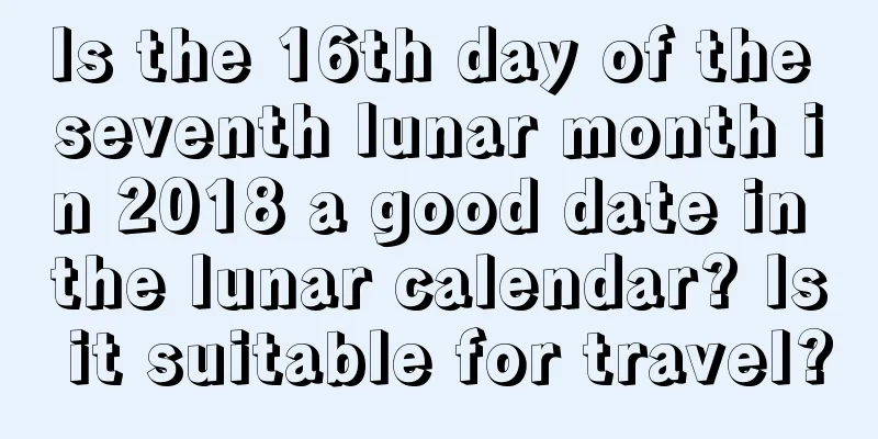 Is the 16th day of the seventh lunar month in 2018 a good date in the lunar calendar? Is it suitable for travel?