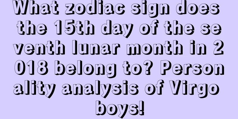 What zodiac sign does the 15th day of the seventh lunar month in 2018 belong to? Personality analysis of Virgo boys!