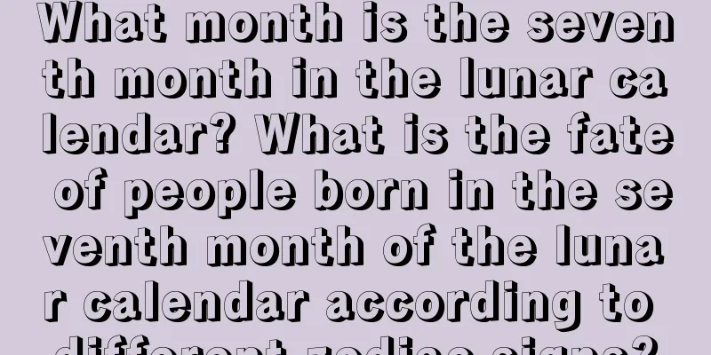 What month is the seventh month in the lunar calendar? What is the fate of people born in the seventh month of the lunar calendar according to different zodiac signs?
