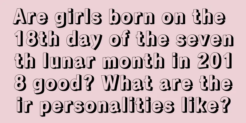 Are girls born on the 18th day of the seventh lunar month in 2018 good? What are their personalities like?