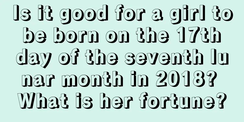 Is it good for a girl to be born on the 17th day of the seventh lunar month in 2018? What is her fortune?