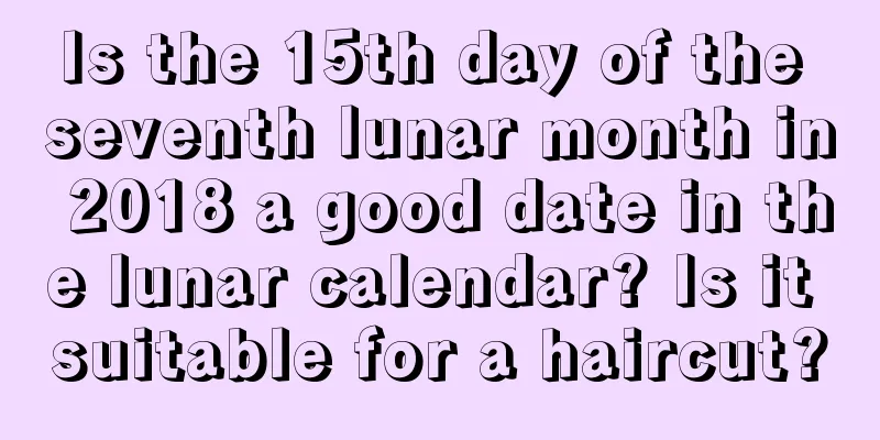 Is the 15th day of the seventh lunar month in 2018 a good date in the lunar calendar? Is it suitable for a haircut?