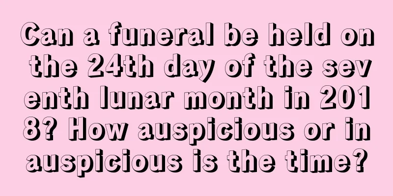 Can a funeral be held on the 24th day of the seventh lunar month in 2018? How auspicious or inauspicious is the time?
