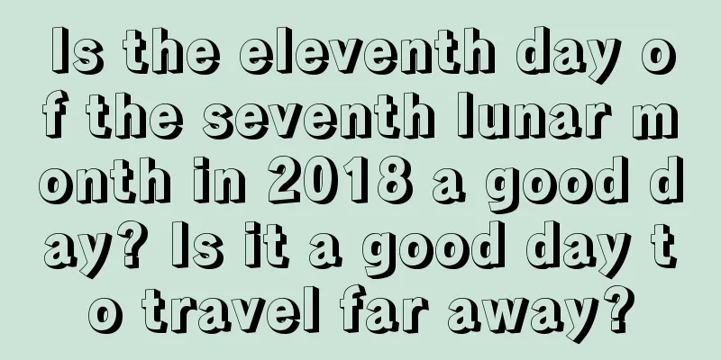 Is the eleventh day of the seventh lunar month in 2018 a good day? Is it a good day to travel far away?