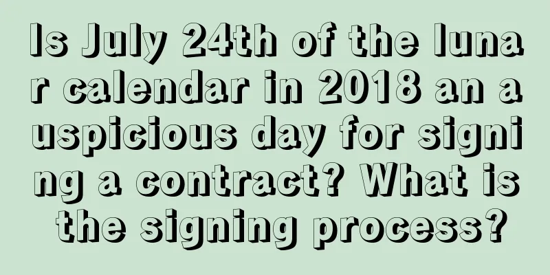 Is July 24th of the lunar calendar in 2018 an auspicious day for signing a contract? What is the signing process?