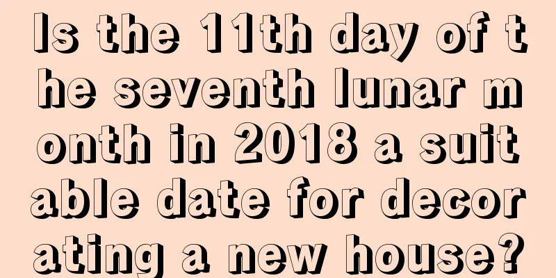 Is the 11th day of the seventh lunar month in 2018 a suitable date for decorating a new house?
