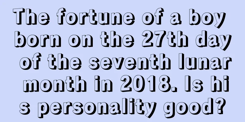 The fortune of a boy born on the 27th day of the seventh lunar month in 2018. Is his personality good?