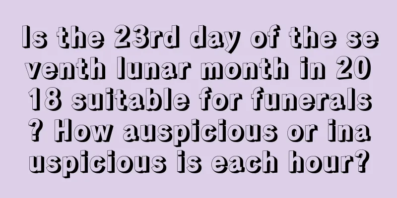 Is the 23rd day of the seventh lunar month in 2018 suitable for funerals? How auspicious or inauspicious is each hour?