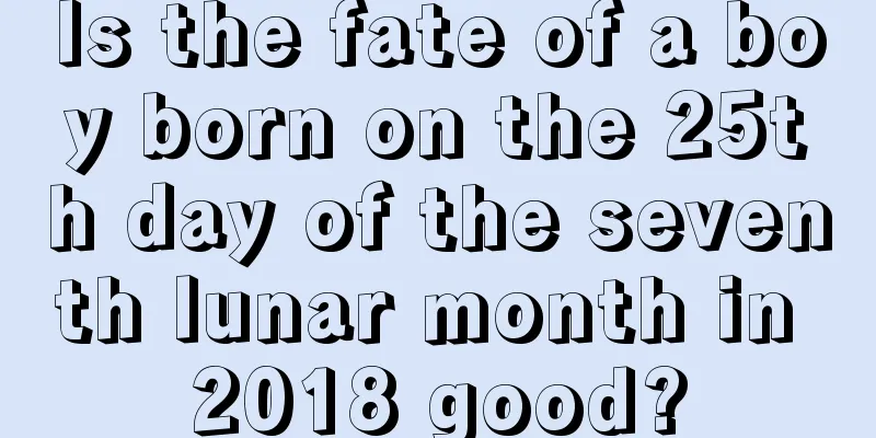 Is the fate of a boy born on the 25th day of the seventh lunar month in 2018 good?