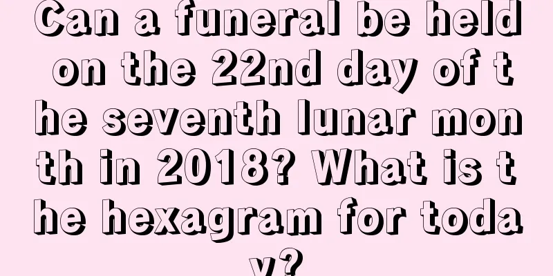 Can a funeral be held on the 22nd day of the seventh lunar month in 2018? What is the hexagram for today?