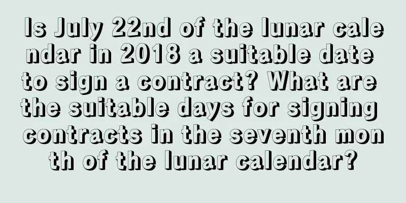 Is July 22nd of the lunar calendar in 2018 a suitable date to sign a contract? What are the suitable days for signing contracts in the seventh month of the lunar calendar?