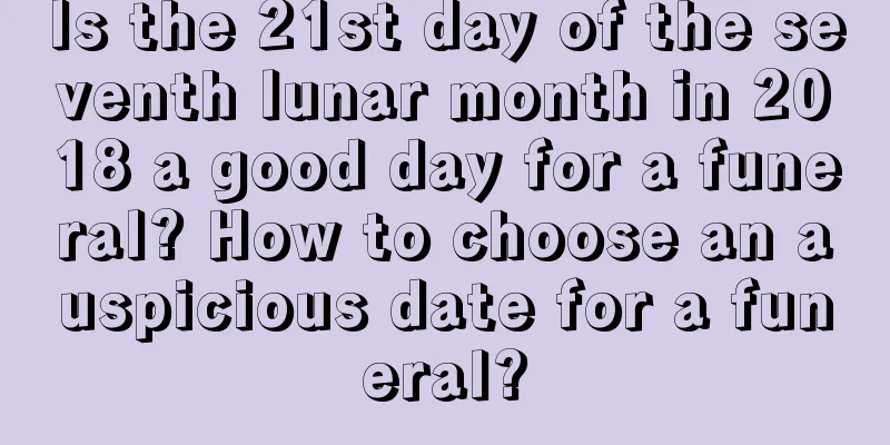 Is the 21st day of the seventh lunar month in 2018 a good day for a funeral? How to choose an auspicious date for a funeral?