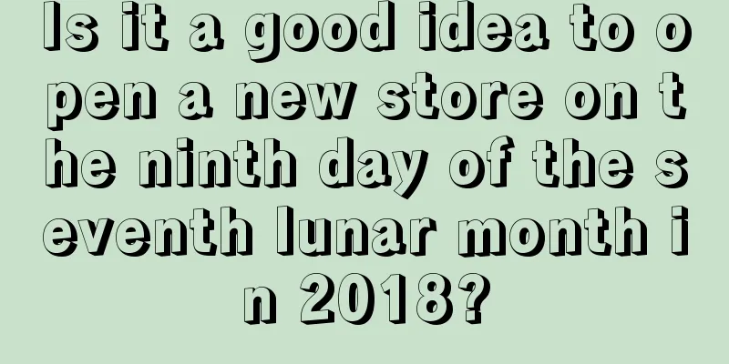 Is it a good idea to open a new store on the ninth day of the seventh lunar month in 2018?