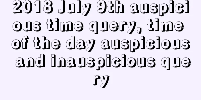 2018 July 9th auspicious time query, time of the day auspicious and inauspicious query