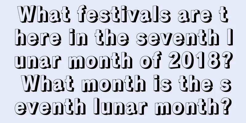 What festivals are there in the seventh lunar month of 2018? What month is the seventh lunar month?