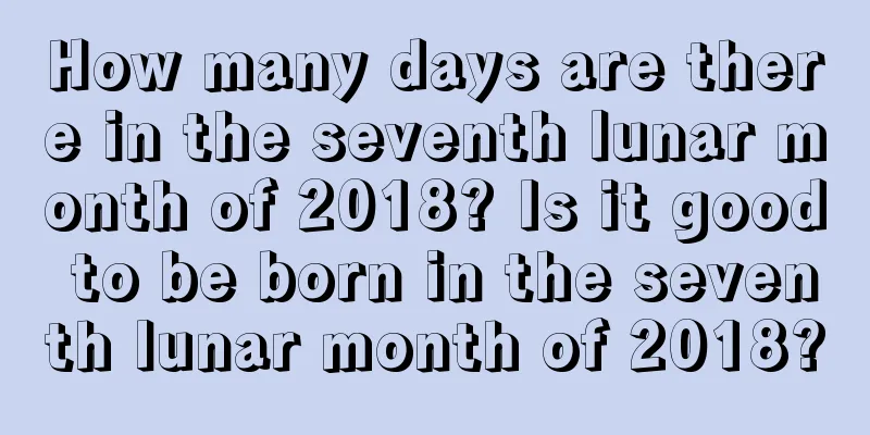 How many days are there in the seventh lunar month of 2018? Is it good to be born in the seventh lunar month of 2018?