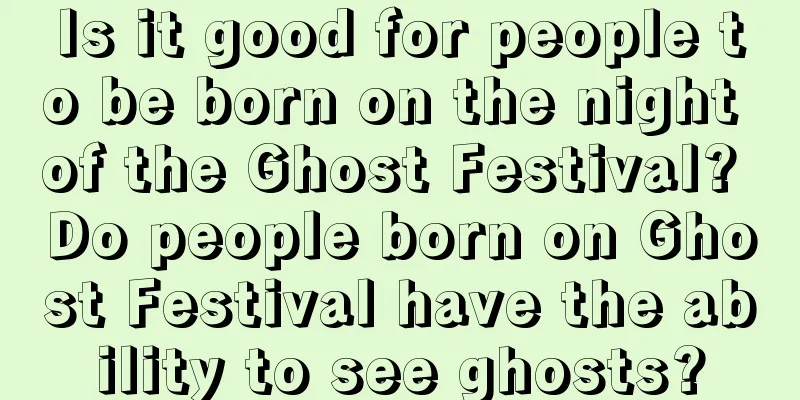Is it good for people to be born on the night of the Ghost Festival? Do people born on Ghost Festival have the ability to see ghosts?