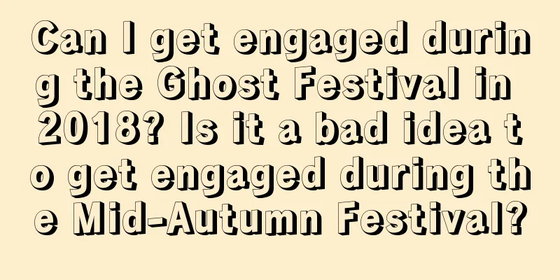 Can I get engaged during the Ghost Festival in 2018? Is it a bad idea to get engaged during the Mid-Autumn Festival?