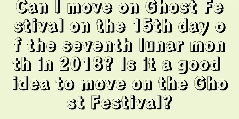 Can I move on Ghost Festival on the 15th day of the seventh lunar month in 2018? Is it a good idea to move on the Ghost Festival?