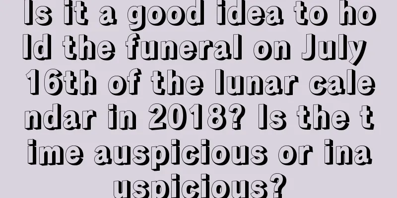Is it a good idea to hold the funeral on July 16th of the lunar calendar in 2018? Is the time auspicious or inauspicious?