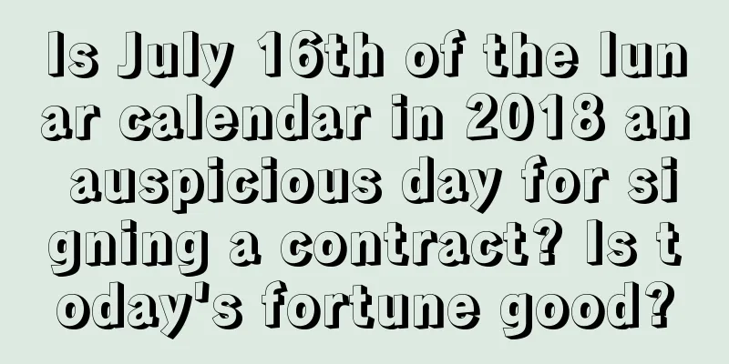 Is July 16th of the lunar calendar in 2018 an auspicious day for signing a contract? Is today's fortune good?