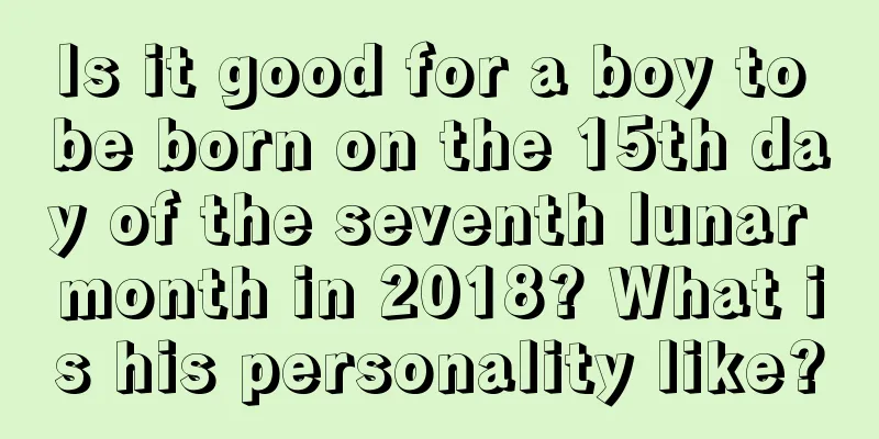 Is it good for a boy to be born on the 15th day of the seventh lunar month in 2018? What is his personality like?