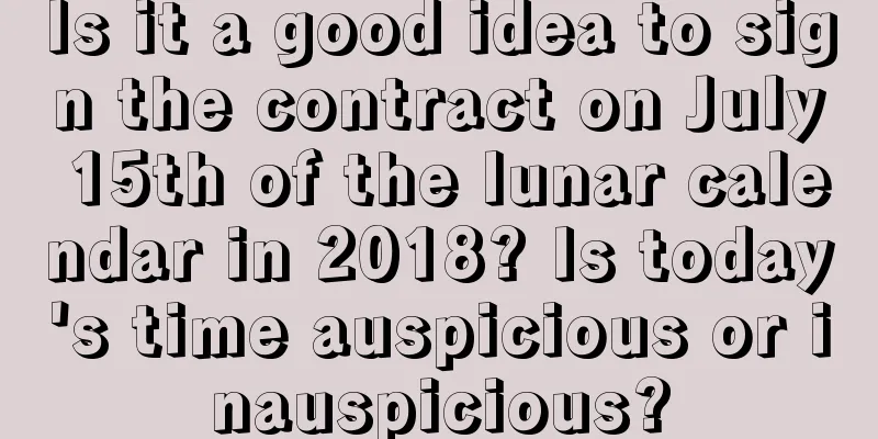 Is it a good idea to sign the contract on July 15th of the lunar calendar in 2018? Is today's time auspicious or inauspicious?