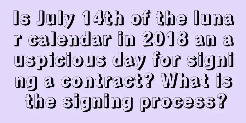 Is July 14th of the lunar calendar in 2018 an auspicious day for signing a contract? What is the signing process?