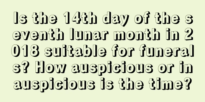 Is the 14th day of the seventh lunar month in 2018 suitable for funerals? How auspicious or inauspicious is the time?