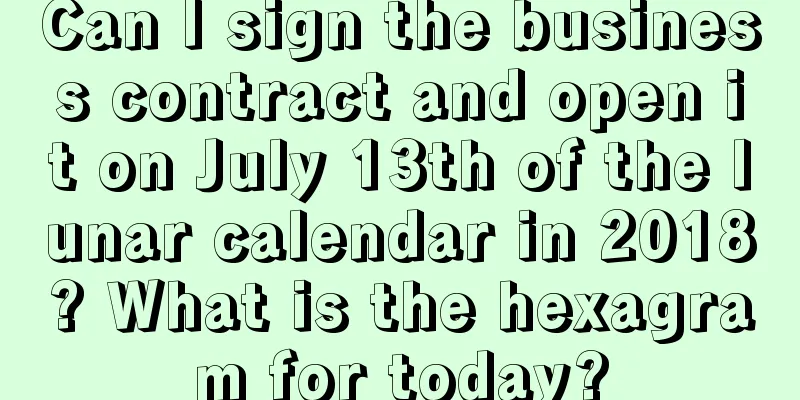 Can I sign the business contract and open it on July 13th of the lunar calendar in 2018? What is the hexagram for today?
