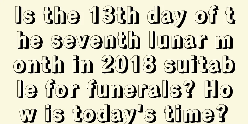 Is the 13th day of the seventh lunar month in 2018 suitable for funerals? How is today's time?
