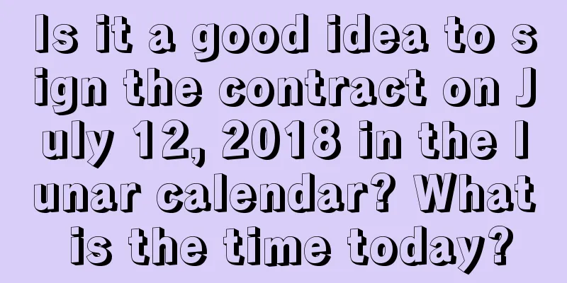 Is it a good idea to sign the contract on July 12, 2018 in the lunar calendar? What is the time today?