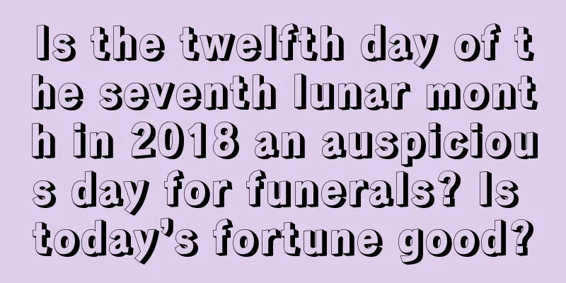 Is the twelfth day of the seventh lunar month in 2018 an auspicious day for funerals? Is today’s fortune good?