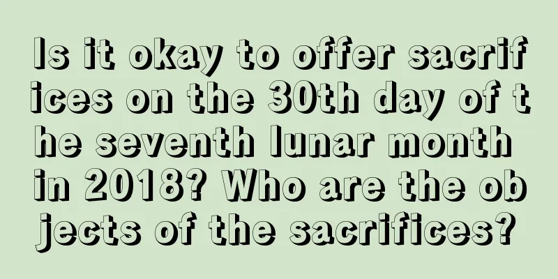 Is it okay to offer sacrifices on the 30th day of the seventh lunar month in 2018? Who are the objects of the sacrifices?