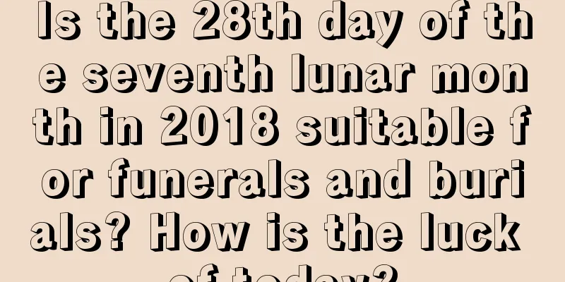 Is the 28th day of the seventh lunar month in 2018 suitable for funerals and burials? How is the luck of today?