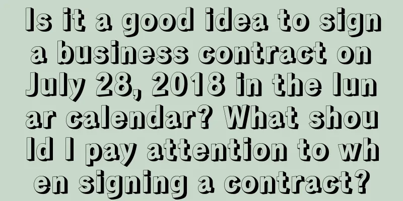 Is it a good idea to sign a business contract on July 28, 2018 in the lunar calendar? What should I pay attention to when signing a contract?