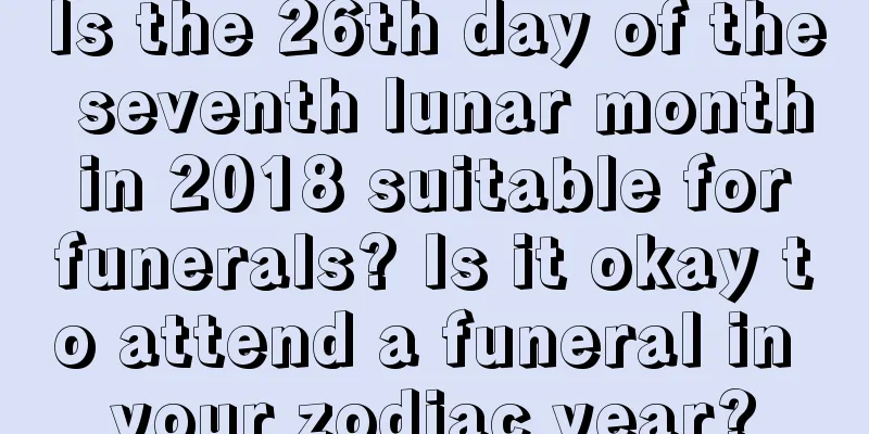 Is the 26th day of the seventh lunar month in 2018 suitable for funerals? Is it okay to attend a funeral in your zodiac year?