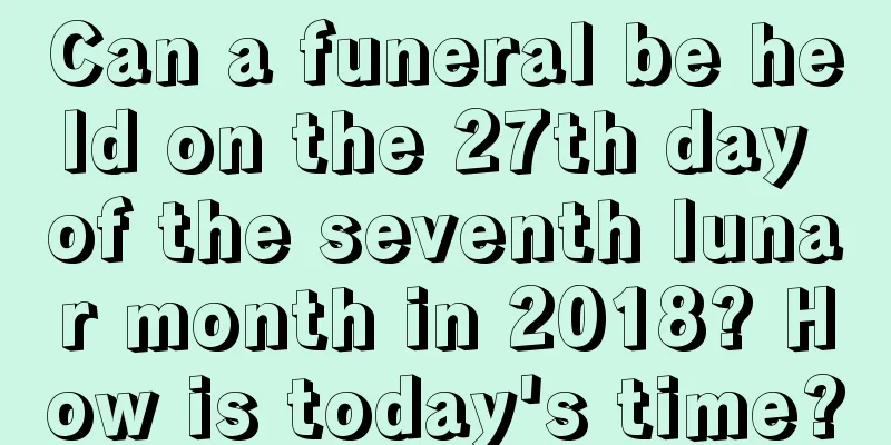 Can a funeral be held on the 27th day of the seventh lunar month in 2018? How is today's time?