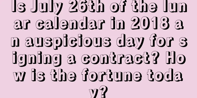 Is July 26th of the lunar calendar in 2018 an auspicious day for signing a contract? How is the fortune today?