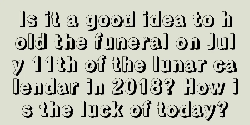 Is it a good idea to hold the funeral on July 11th of the lunar calendar in 2018? How is the luck of today?