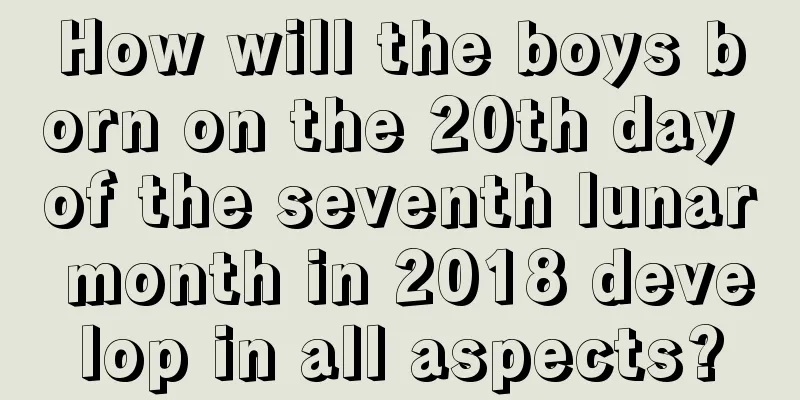 How will the boys born on the 20th day of the seventh lunar month in 2018 develop in all aspects?
